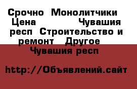 Срочно  Монолитчики › Цена ­ 45 000 - Чувашия респ. Строительство и ремонт » Другое   . Чувашия респ.